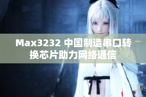 Max3232 中国制造串口转换芯片助力网络通信
