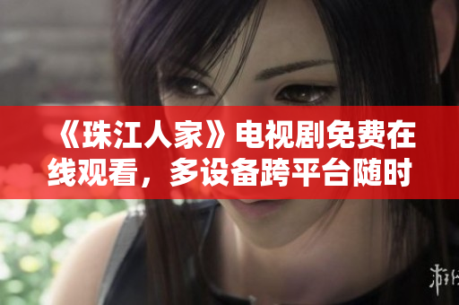 《珠江人家》电视剧免费在线观看，多设备跨平台随时随地畅享
