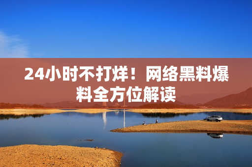 24小时不打烊！网络黑料爆料全方位解读