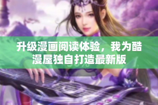 升级漫画阅读体验，我为酷漫屋独自打造最新版