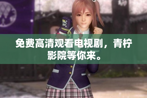 免费高清观看电视剧，青柠影院等你来。