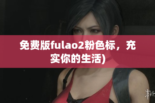 免费版fulao2粉色标，充实你的生活)