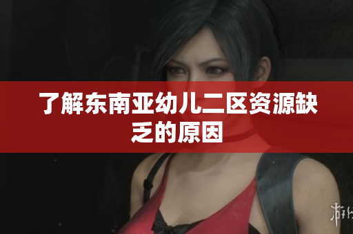 了解东南亚幼儿二区资源缺乏的原因