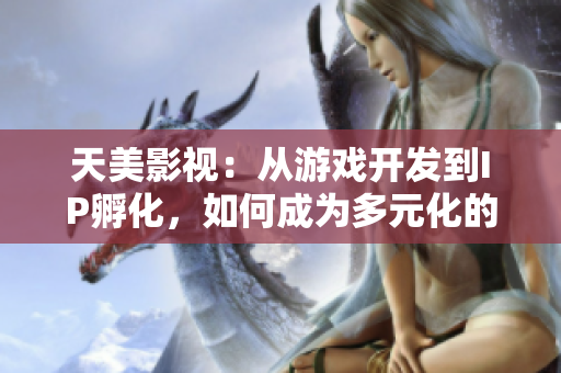 天美影视：从游戏开发到IP孵化，如何成为多元化的文化公司？