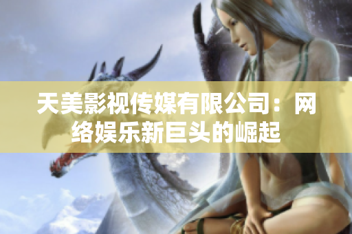 天美影视传媒有限公司：网络娱乐新巨头的崛起