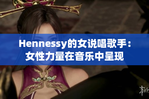 Hennessy的女说唱歌手：女性力量在音乐中呈现