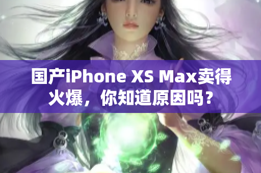 国产iPhone XS Max卖得火爆，你知道原因吗？