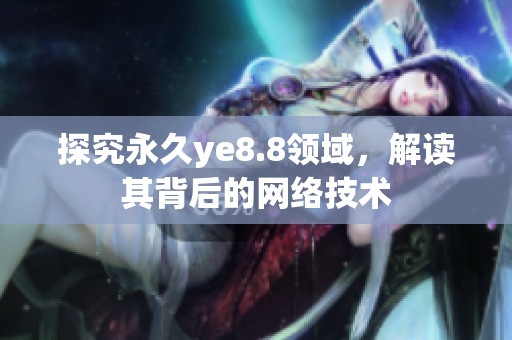 探究永久ye8.8领域，解读其背后的网络技术