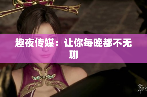 趣夜传媒：让你每晚都不无聊
