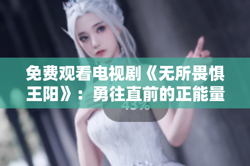 免费观看电视剧《无所畏惧王阳》：勇往直前的正能量故事