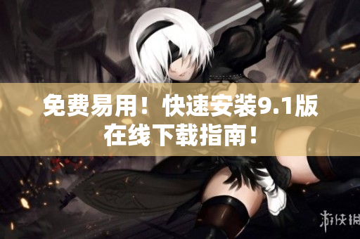 免费易用！快速安装9.1版在线下载指南！