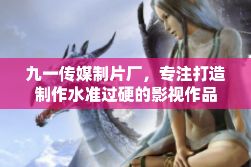 九一传媒制片厂，专注打造制作水准过硬的影视作品