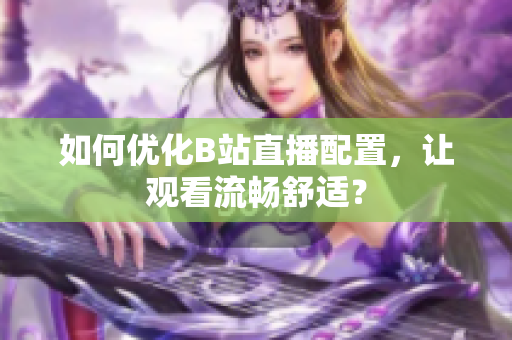 如何优化B站直播配置，让观看流畅舒适？