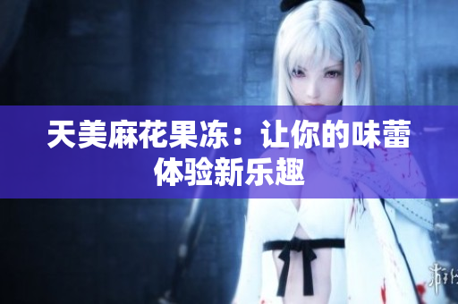 天美麻花果冻：让你的味蕾体验新乐趣