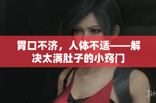 胃口不济，人体不适——解决太满肚子的小窍门
