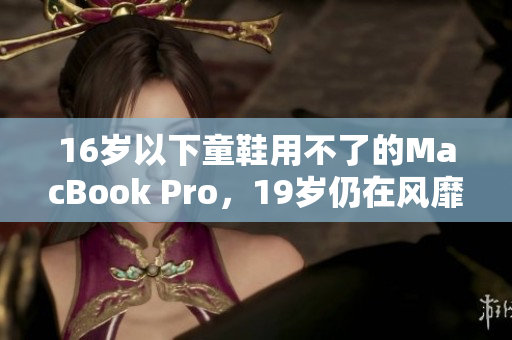 16岁以下童鞋用不了的MacBook Pro，19岁仍在风靡