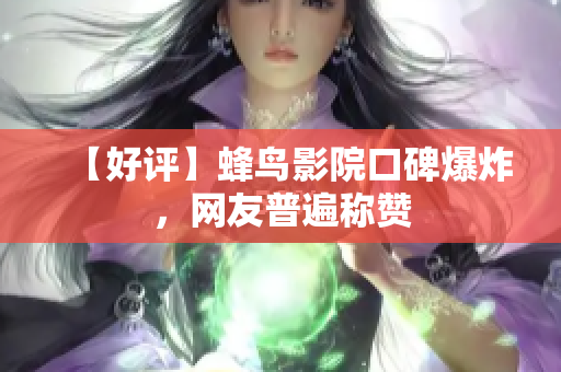 【好评】蜂鸟影院口碑爆炸，网友普遍称赞