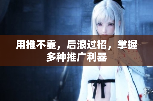 用推不靠，后浪过招，掌握多种推广利器