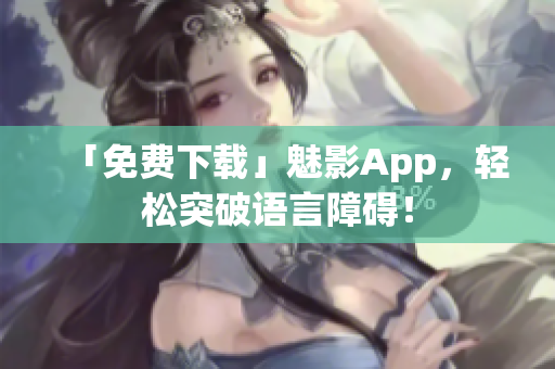 「免费下载」魅影App，轻松突破语言障碍！