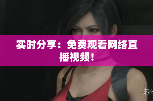实时分享：免费观看网络直播视频！
