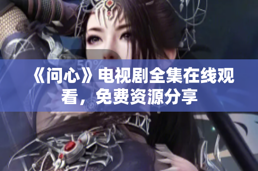 《问心》电视剧全集在线观看，免费资源分享