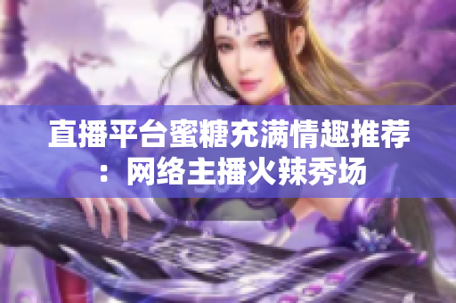 直播平台蜜糖充满情趣推荐：网络主播火辣秀场