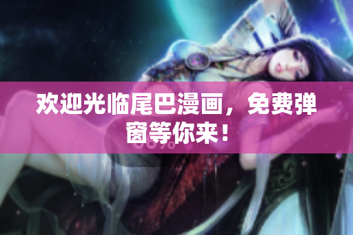 欢迎光临尾巴漫画，免费弹窗等你来！