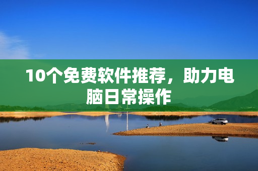 10个免费软件推荐，助力电脑日常操作
