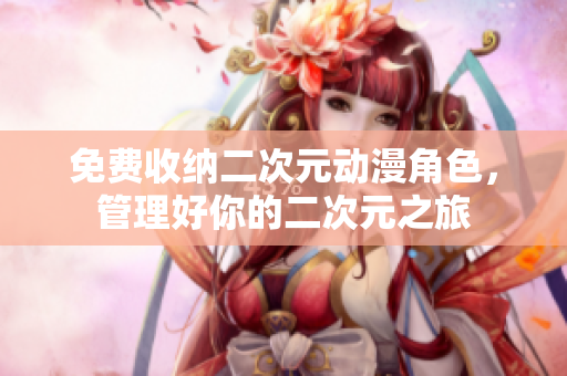 免费收纳二次元动漫角色，管理好你的二次元之旅