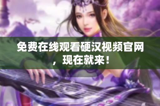免费在线观看硬汉视频官网，现在就来！