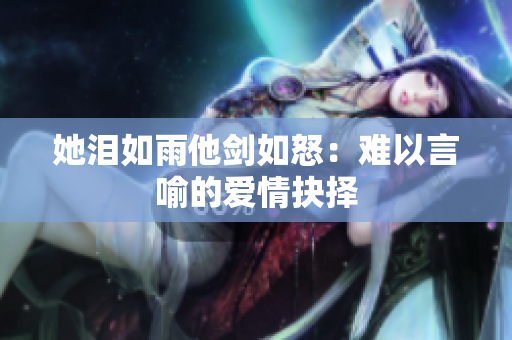 她泪如雨他剑如怒：难以言喻的爱情抉择