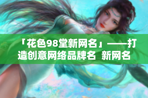 「花色98堂新网名」——打造创意网络品牌名  新网名命名法则