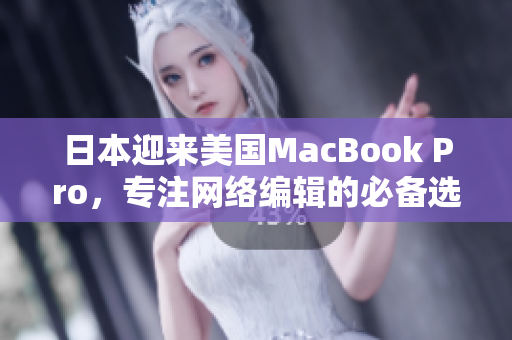 日本迎来美国MacBook Pro，专注网络编辑的必备选择