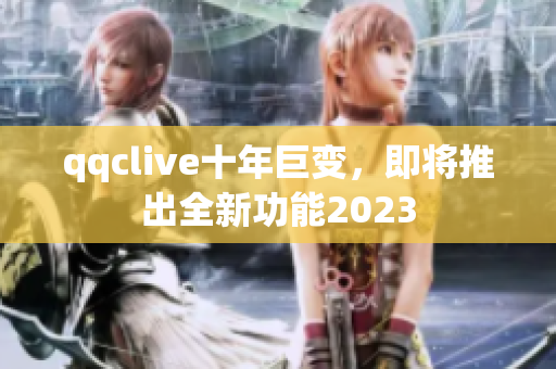 qqclive十年巨变，即将推出全新功能2023