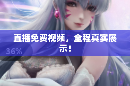 直播免费视频，全程真实展示！