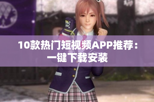 10款热门短视频APP推荐：一键下载安装