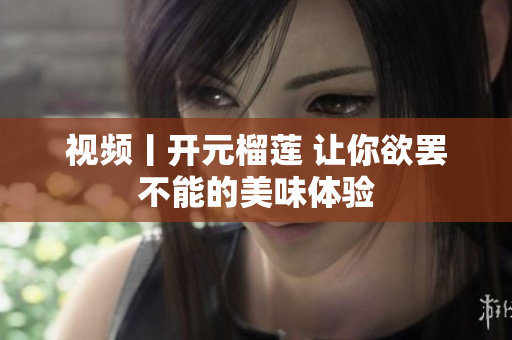视频丨开元榴莲 让你欲罢不能的美味体验