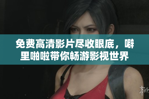 免费高清影片尽收眼底，噼里啪啦带你畅游影视世界