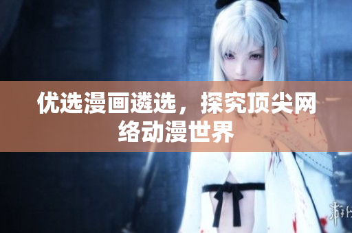 优选漫画遴选，探究顶尖网络动漫世界