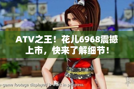ATV之王！花儿6968震撼上市，快来了解细节！