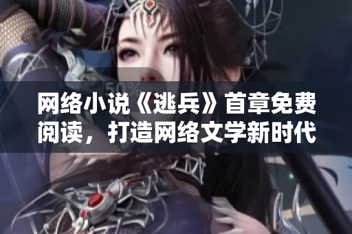 网络小说《逃兵》首章免费阅读，打造网络文学新时代