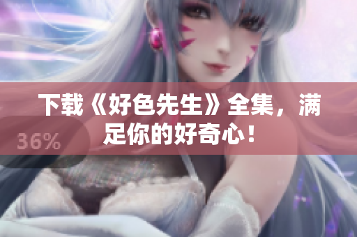下载《好色先生》全集，满足你的好奇心！