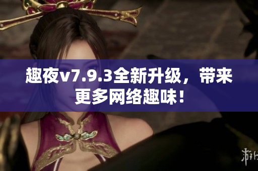 趣夜v7.9.3全新升级，带来更多网络趣味！