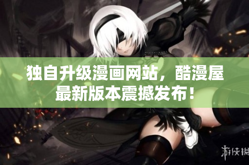 独自升级漫画网站，酷漫屋最新版本震撼发布！