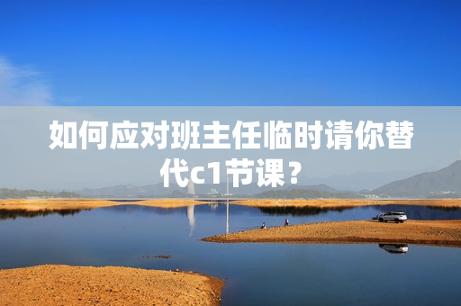 如何应对班主任临时请你替代c1节课？