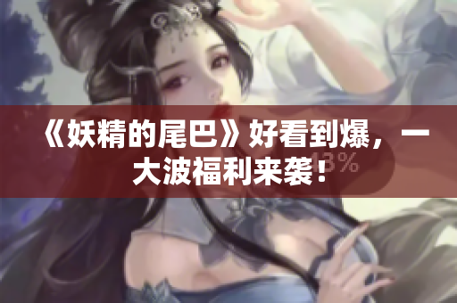 《妖精的尾巴》好看到爆，一大波福利来袭！