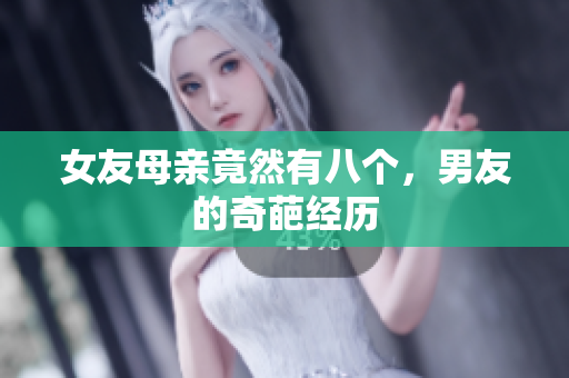 女友母亲竟然有八个，男友的奇葩经历