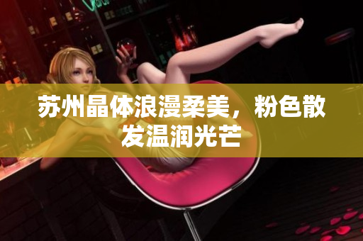 苏州晶体浪漫柔美，粉色散发温润光芒