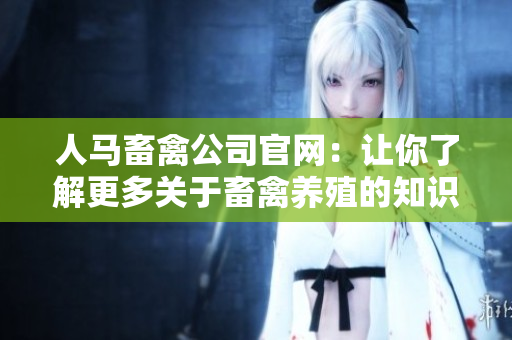 人马畜禽公司官网：让你了解更多关于畜禽养殖的知识