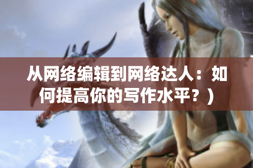 从网络编辑到网络达人：如何提高你的写作水平？)